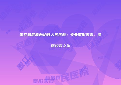 墨江哈尼族自治县人民医院：专业整形美容，品质蜕变之旅