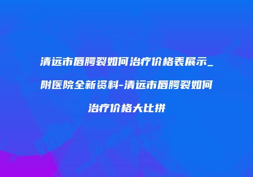 清远市唇腭裂如何治疗价格表展示_附医院全新资料-清远市唇腭裂如何治疗价格大比拼