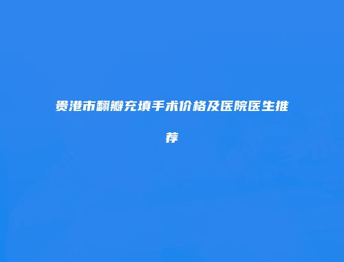 贵港市翻瓣充填手术价格及医院医生推荐