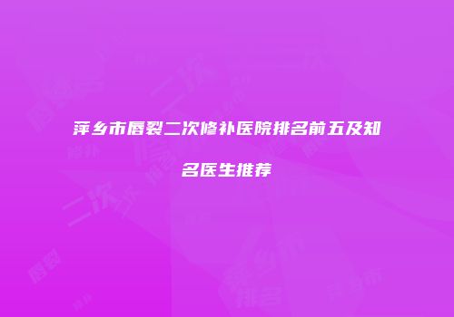 萍乡市唇裂二次修补医院排名前五及知名医生推荐