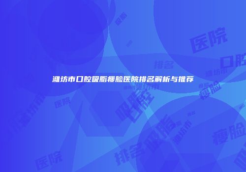 潍坊市口腔吸脂瘦脸医院排名解析与推荐