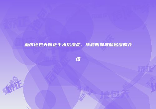 重庆地包天矫正手术后遗症、年龄限制与知名医院介绍