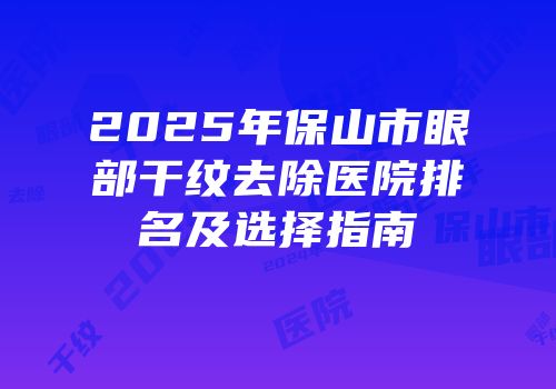 2025年保山市眼部干纹去除医院排名及选择指南