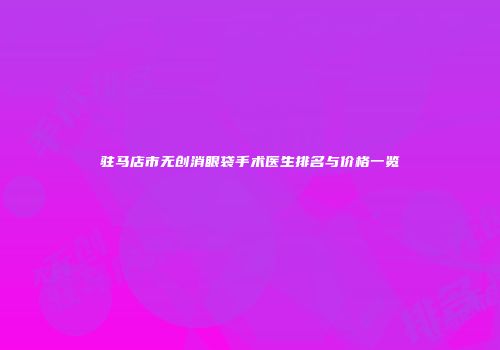 驻马店市无创消眼袋手术医生排名与价格一览