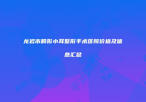 龙岩市畸形小耳整形手术医院价格及信息汇总