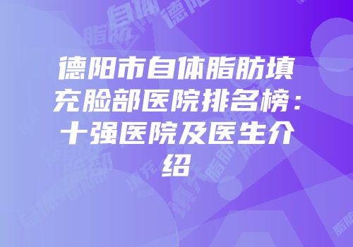 德阳市自体脂肪填充脸部医院排名榜：十强医院及医生介绍