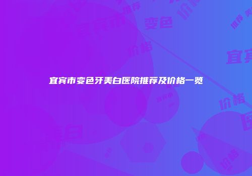 宜宾市变色牙美白医院推荐及价格一览