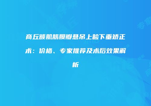 商丘额肌筋膜瓣悬吊上睑下垂矫正术：价格、专家推荐及术后效果解析