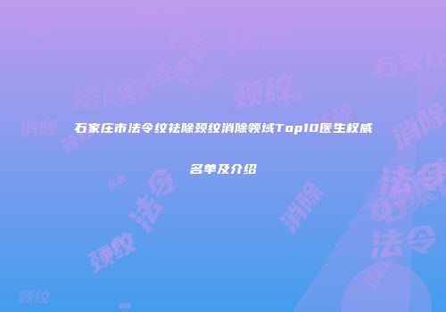 石家庄市法令纹祛除颈纹消除领域Top10医生权威名单及介绍