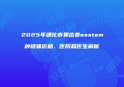 2025年通化市奥齿泰osstem种植体价格、医院和医生解析