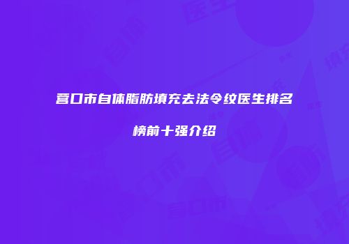 营口市自体脂肪填充去法令纹医生排名榜前十强介绍