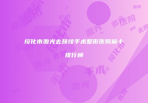 绥化市激光去颈纹手术整形医院前十排行榜