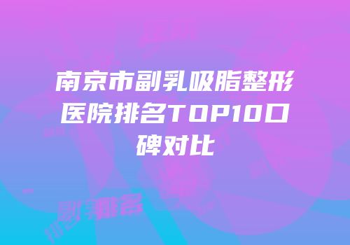 南京市副乳吸脂整形医院排名TOP10口碑对比
