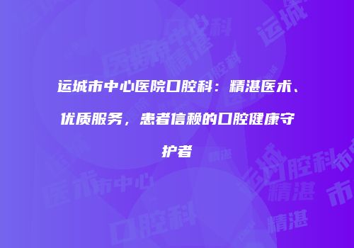 运城市中心医院口腔科：精湛医术、优质服务，患者信赖的口腔健康守护者