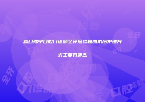 营口瑞宁口腔门诊部全牙冠修复的术后护理方式主要有哪些