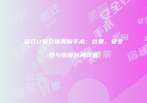 宿迁U弧立体美胸手术：效果、安全性与恢复时间详解