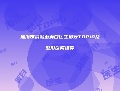 珠海市瓷贴面美白医生排行TOP10及整形医院推荐
