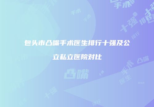 包头市凸嘴手术医生排行十强及公立私立医院对比