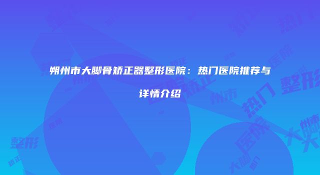 朔州市大脚骨矫正器整形医院：热门医院推荐与详情介绍