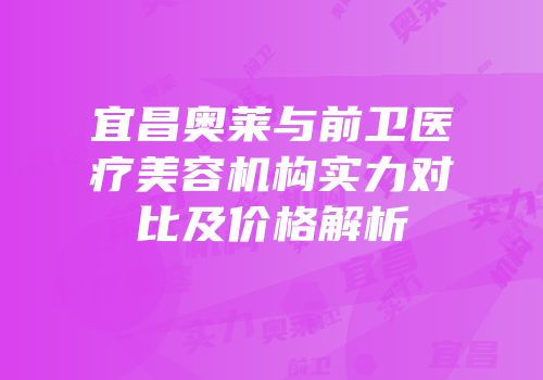 宜昌奥莱与前卫医疗美容机构实力对比及价格解析