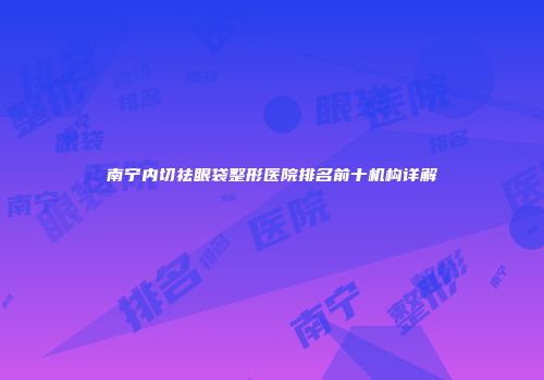 南宁内切祛眼袋整形医院排名前十机构详解