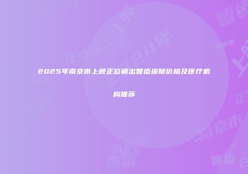 2025年南京市上颌正位萌出智齿拔除价格及医疗机构推荐