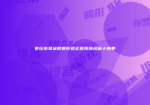 枣庄市耳朵微畸形矫正医院排名前十榜单