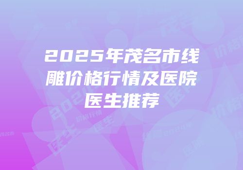 2025年茂名市线雕价格行情及医院医生推荐