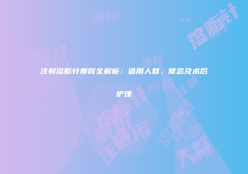 注射溶脂针瘦臀全解析：适用人群、禁忌及术后护理