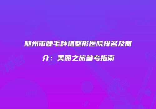随州市睫毛种植整形医院排名及简介：美丽之旅参考指南