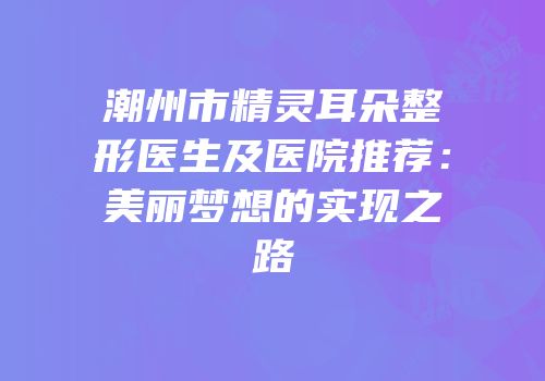 潮州市精灵耳朵整形医生及医院推荐：美丽梦想的实现之路