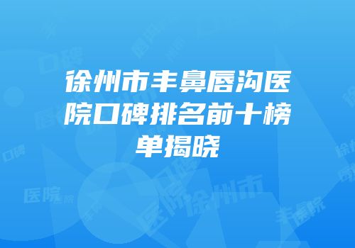 徐州市丰鼻唇沟医院口碑排名前十榜单揭晓