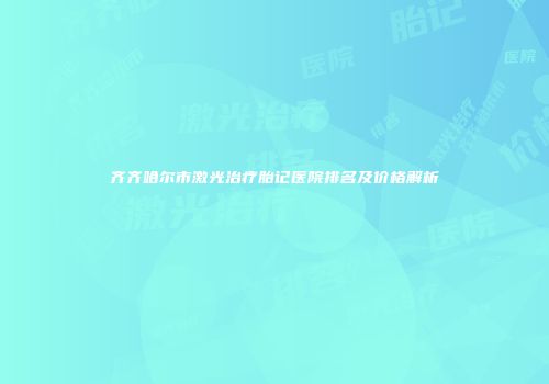 齐齐哈尔市激光治疗胎记医院排名及价格解析