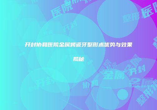 开封协和医院金属烤瓷牙整形术优势与效果揭秘