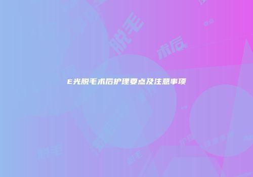 E光脱毛术后护理要点及注意事项