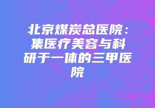 北京煤炭总医院：集医疗美容与科研于一体的三甲医院