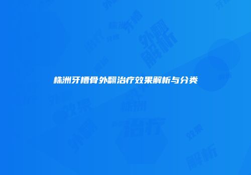 株洲牙槽骨外翻治疗效果解析与分类