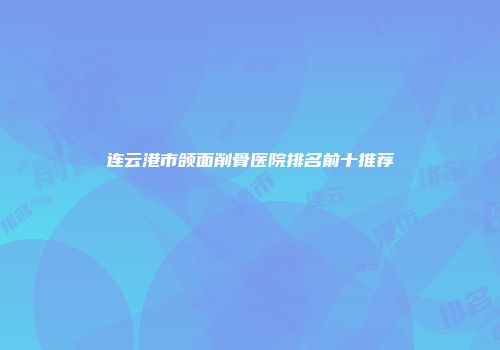 连云港市颌面削骨医院排名前十推荐