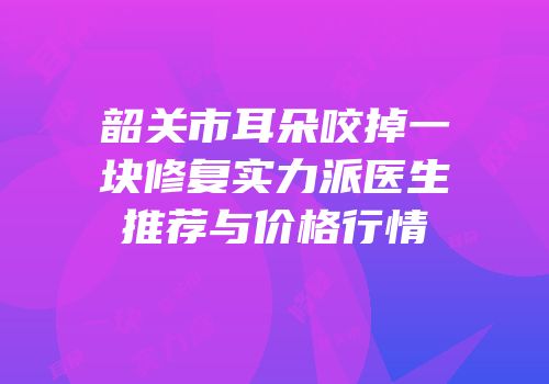 韶关市耳朵咬掉一块修复实力派医生推荐与价格行情