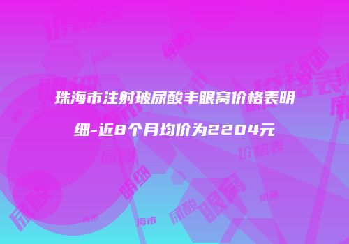 珠海市注射玻尿酸丰眼窝价格表明细-近8个月均价为2204元