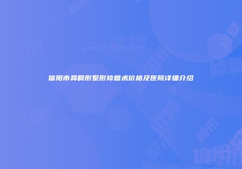 信阳市鼻畸形整形修复术价格及医院详细介绍
