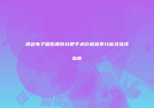 清远电子吸脂瘦臀减肥手术价格因素分析及选择指南