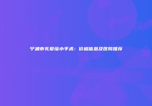 宁波市乳晕缩小手术：价格信息及医院推荐