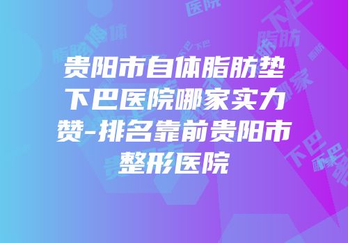 贵阳市自体脂肪垫下巴医院哪家实力赞-排名靠前贵阳市整形医院