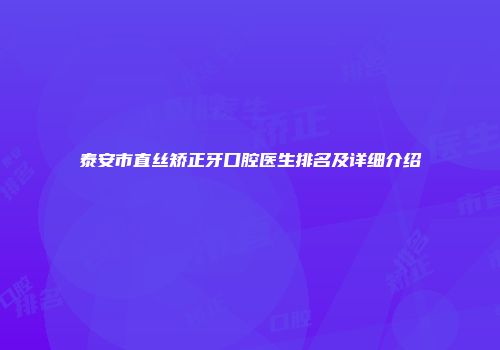 泰安市直丝矫正牙口腔医生排名及详细介绍