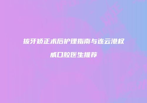拔牙矫正术后护理指南与连云港权威口腔医生推荐