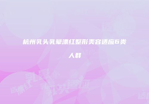 杭州乳头乳晕漂红整形美容适应6类人群