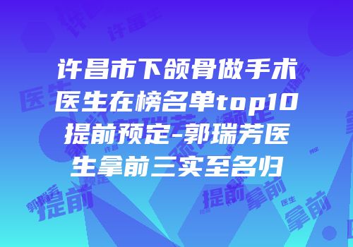 许昌市下颌骨做手术医生在榜名单top10提前预定-郭瑞芳医生拿前三实至名归