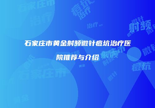 石家庄市黄金射频微针痘坑治疗医院推荐与介绍