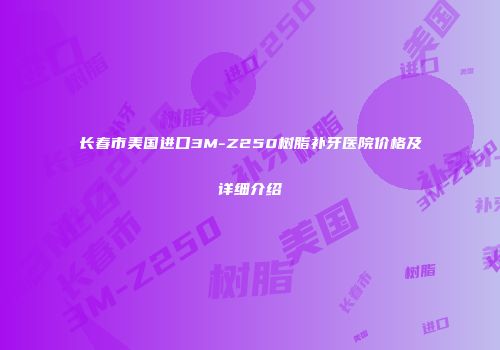 长春市美国进口3M-Z250树脂补牙医院价格及详细介绍